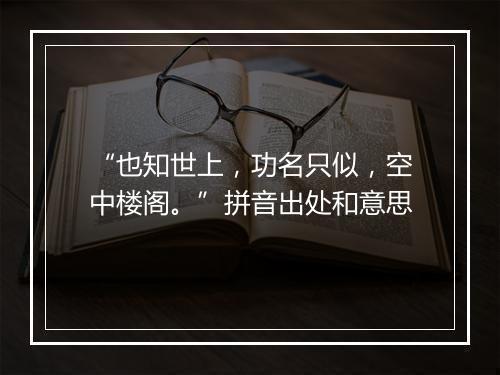 “也知世上，功名只似，空中楼阁。”拼音出处和意思