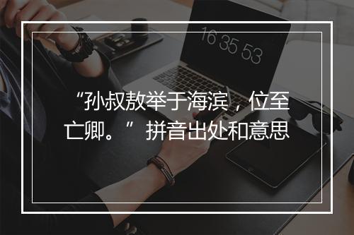 “孙叔敖举于海滨，位至亡卿。”拼音出处和意思