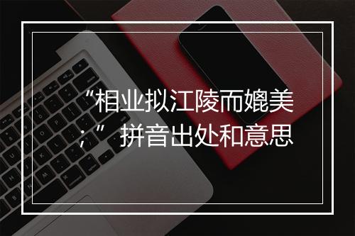 “相业拟江陵而媲美；”拼音出处和意思