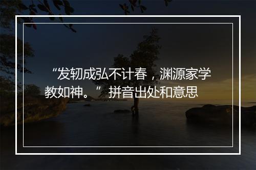 “发轫成弘不计春，渊源家学教如神。”拼音出处和意思