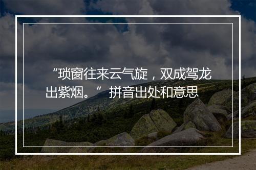 “琐窗往来云气旋，双成驾龙出紫烟。”拼音出处和意思