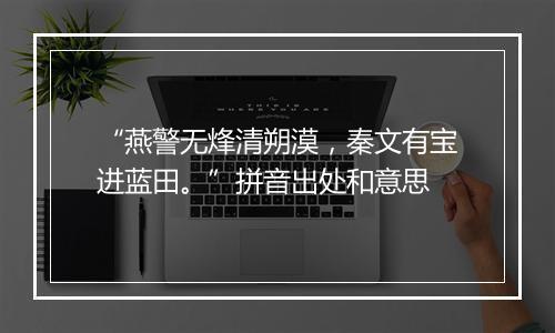 “燕警无烽清朔漠，秦文有宝进蓝田。”拼音出处和意思