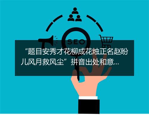 “题目安秀才花柳成花烛正名赵盼儿风月救风尘”拼音出处和意思