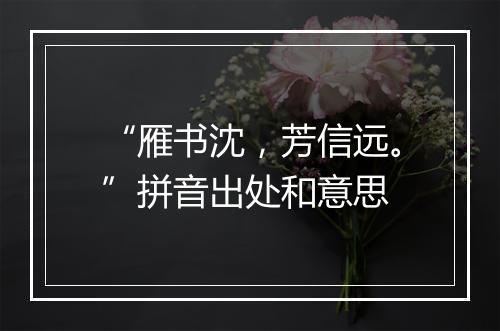 “雁书沈，芳信远。”拼音出处和意思