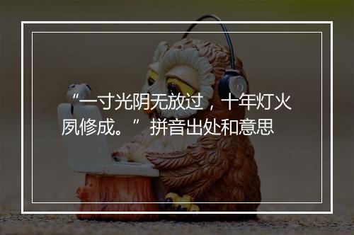 “一寸光阴无放过，十年灯火夙修成。”拼音出处和意思