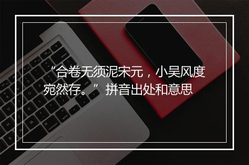 “合卷无须泥宋元，小吴风度宛然存。”拼音出处和意思