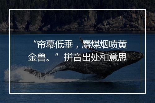 “帘幕低垂，麝煤烟喷黄金兽。”拼音出处和意思