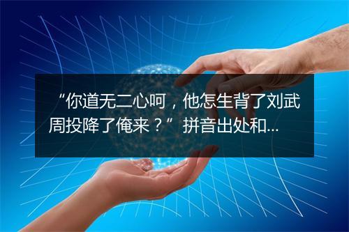 “你道无二心呵，他怎生背了刘武周投降了俺来？”拼音出处和意思