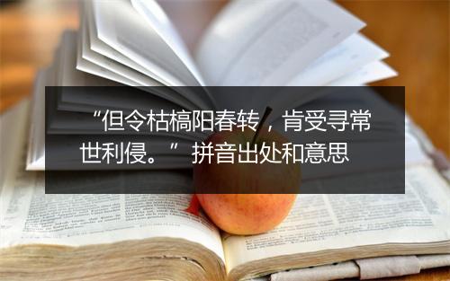 “但令枯槁阳春转，肯受寻常世利侵。”拼音出处和意思