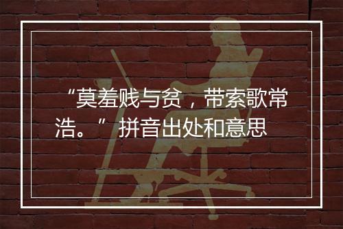 “莫羞贱与贫，带索歌常浩。”拼音出处和意思