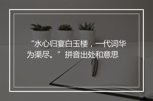 “水心归宴白玉楼，一代词华为渠尽。”拼音出处和意思