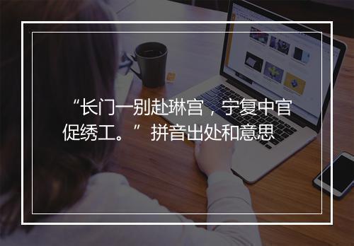 “长门一别赴琳宫，宁复中官促绣工。”拼音出处和意思