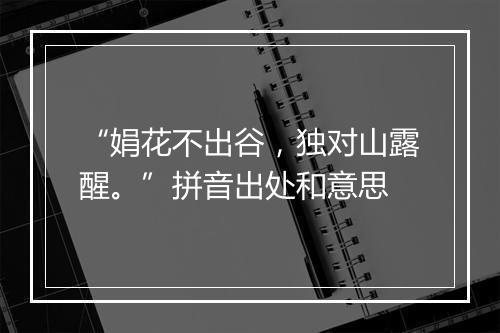 “娟花不出谷，独对山露醒。”拼音出处和意思