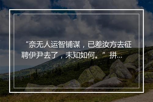 “奈无人运智铺谋，已差汝方去征聘伊尹去了，未知如何。”拼音出处和意思