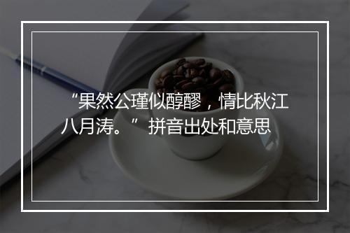 “果然公瑾似醇醪，情比秋江八月涛。”拼音出处和意思