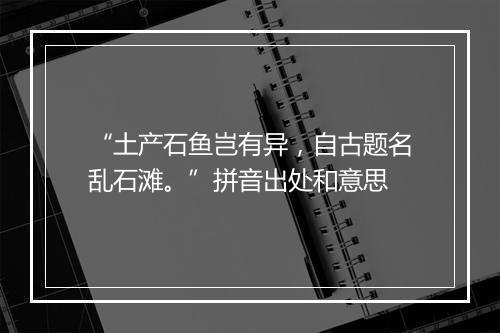 “土产石鱼岂有异，自古题名乱石滩。”拼音出处和意思