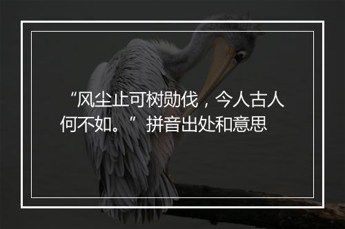 “风尘止可树勋伐，今人古人何不如。”拼音出处和意思