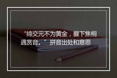 “缔交元不为黄金，爨下焦桐遇赏音。”拼音出处和意思