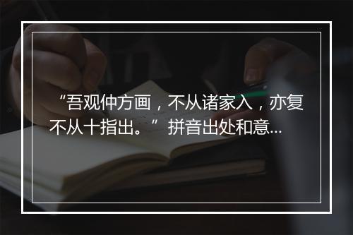 “吾观仲方画，不从诸家入，亦复不从十指出。”拼音出处和意思