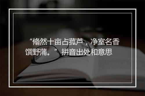 “翛然十亩占菰芦，净室名香馔野蒲。”拼音出处和意思