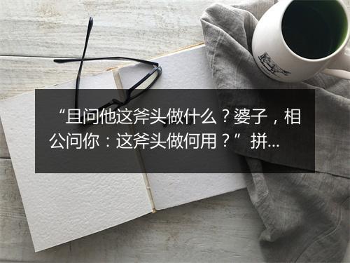 “且问他这斧头做什么？婆子，相公问你：这斧头做何用？”拼音出处和意思