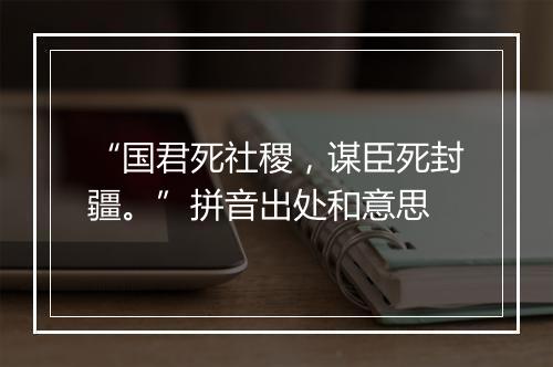 “国君死社稷，谋臣死封疆。”拼音出处和意思