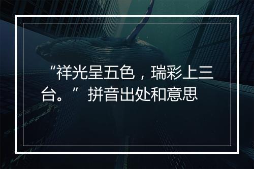 “祥光呈五色，瑞彩上三台。”拼音出处和意思