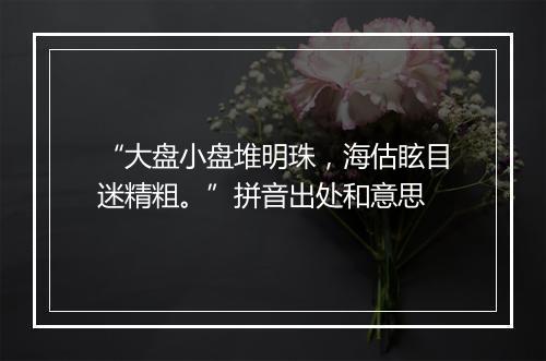 “大盘小盘堆明珠，海估眩目迷精粗。”拼音出处和意思