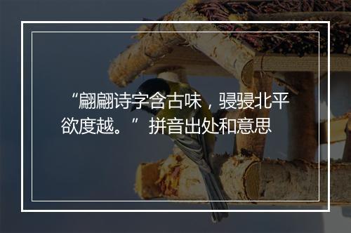 “翩翩诗字含古味，骎骎北平欲度越。”拼音出处和意思