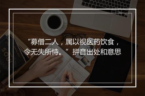 “募僧二人，属以视医药饮食，令无失所恃。”拼音出处和意思