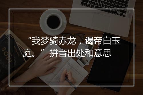 “我梦骑赤龙，谒帝白玉庭。”拼音出处和意思