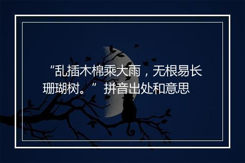 “乱插木棉乘大雨，无根易长珊瑚树。”拼音出处和意思