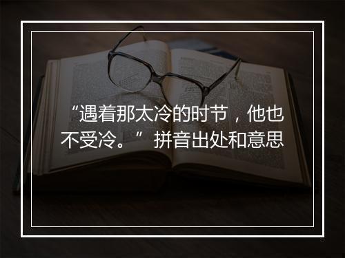 “遇着那太冷的时节，他也不受冷。”拼音出处和意思