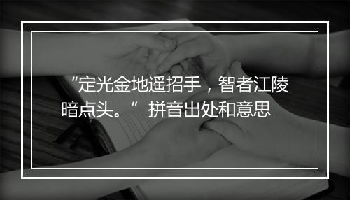 “定光金地遥招手，智者江陵暗点头。”拼音出处和意思