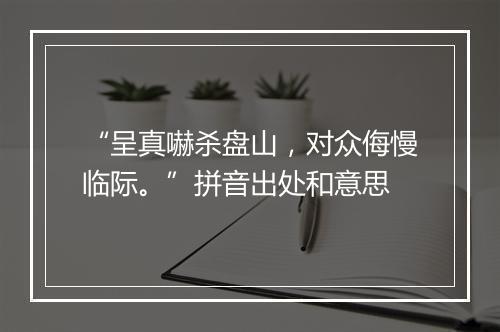 “呈真嚇杀盘山，对众侮慢临际。”拼音出处和意思