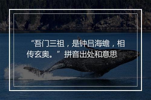 “吾门三祖，是钟吕海蟾，相传玄奥。”拼音出处和意思