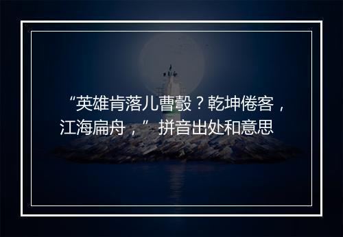 “英雄肯落儿曹彀？乾坤倦客，江海扁舟，”拼音出处和意思