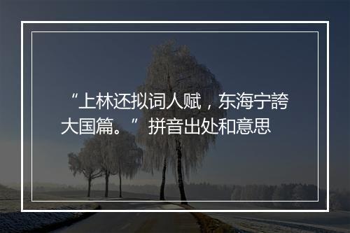 “上林还拟词人赋，东海宁誇大国篇。”拼音出处和意思