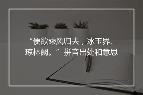 “便欲乘风归去，冰玉界、琼林阙。”拼音出处和意思