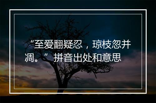 “至爱翻疑忍，琼枝忽并凋。”拼音出处和意思