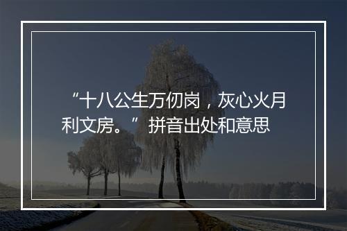 “十八公生万仞岗，灰心火月利文房。”拼音出处和意思