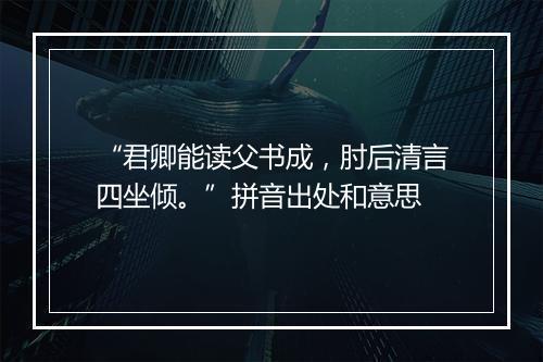 “君卿能读父书成，肘后清言四坐倾。”拼音出处和意思