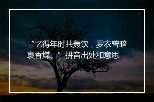 “忆得年时共轰饮，罗衣曾暗裛香煤。”拼音出处和意思