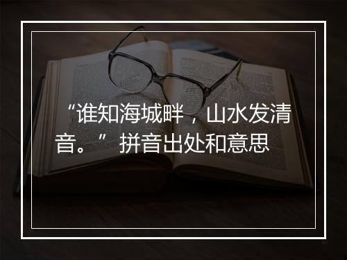 “谁知海城畔，山水发清音。”拼音出处和意思