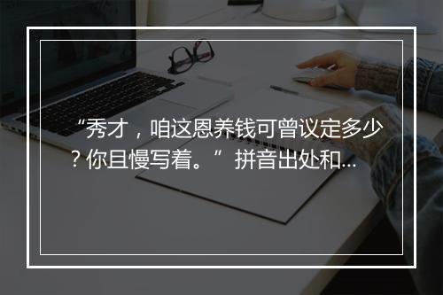 “秀才，咱这恩养钱可曾议定多少？你且慢写着。”拼音出处和意思