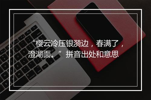 “樱云冷压银漪边，春满了，澄湖面。”拼音出处和意思