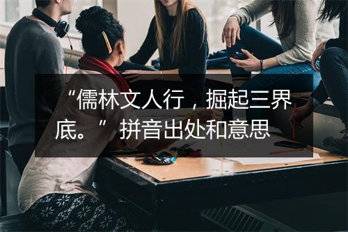 “儒林文人行，掘起三界底。”拼音出处和意思