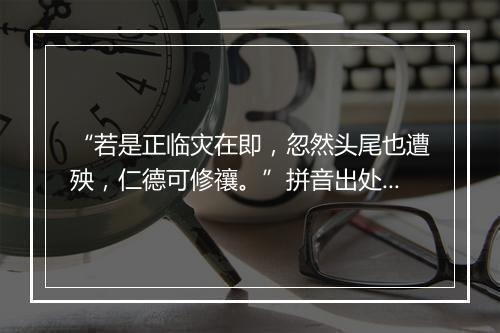 “若是正临灾在即，忽然头尾也遭殃，仁德可修禳。”拼音出处和意思