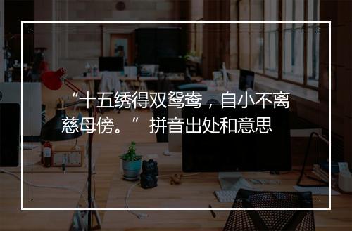 “十五绣得双鸳鸯，自小不离慈母傍。”拼音出处和意思