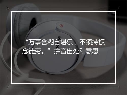 “万事含糊自堪乐，不须持板念徒劳。”拼音出处和意思